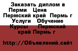 Заказать диплом в Перми › Цена ­ 1 000 - Пермский край, Пермь г. Услуги » Обучение. Курсы   . Пермский край,Пермь г.